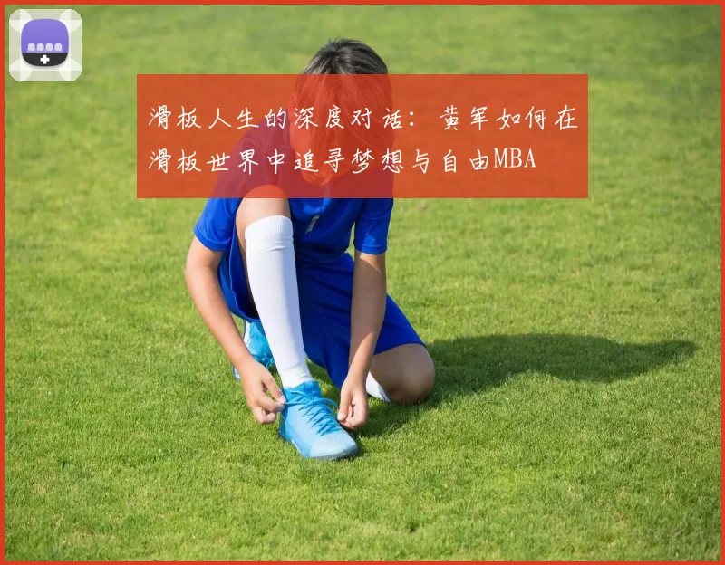滑板人生的深度对话：黄军如何在滑板世界中追寻梦想与自由MBA