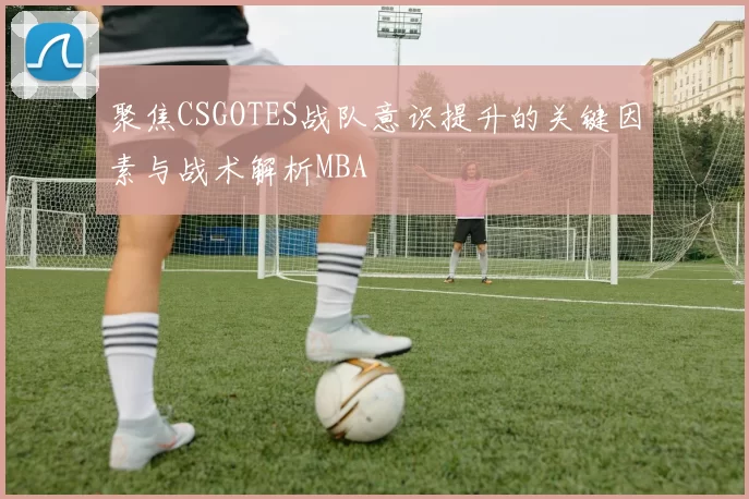聚焦CSGOTES战队意识提升的关键因素与战术解析MBA