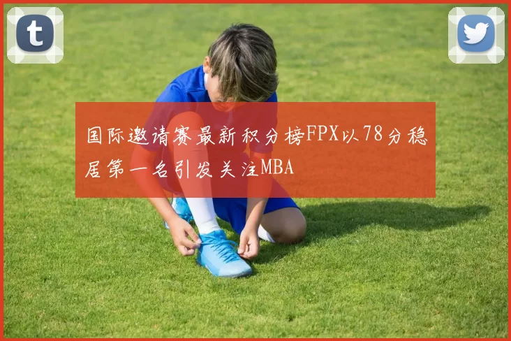 国际邀请赛最新积分榜FPX以78分稳居第一名引发关注MBA