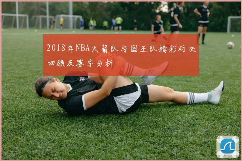 2018年NBA火箭队与国王队精彩对决回顾及赛季分析