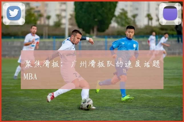 聚焦滑板：广州滑板队的速度话题MBA