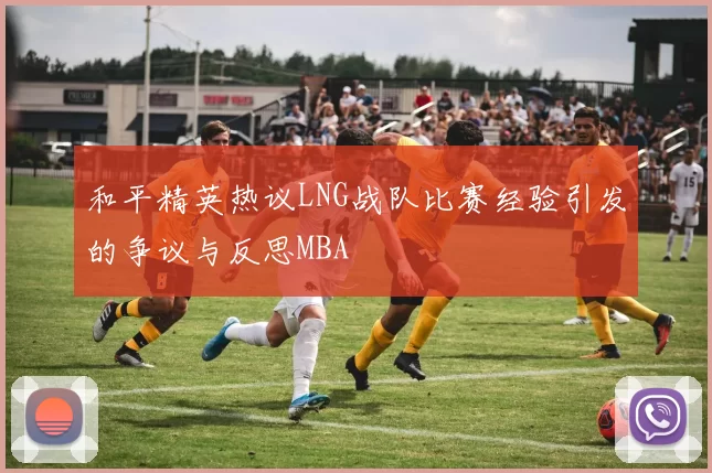 和平精英热议LNG战队比赛经验引发的争议与反思MBA