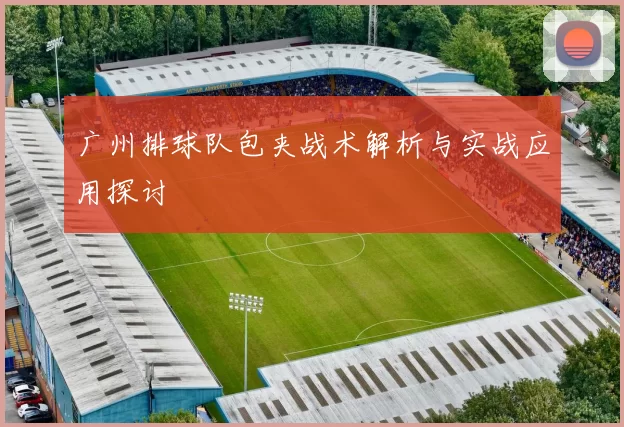 广州排球队包夹战术解析与实战应用探讨