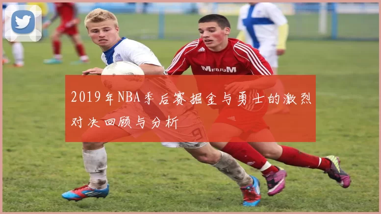 2019年NBA季后赛掘金与勇士的激烈对决回顾与分析
