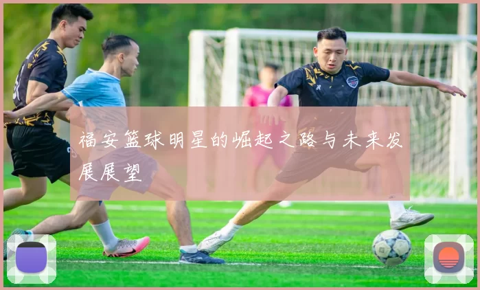 福安篮球明星的崛起之路与未来发展展望
