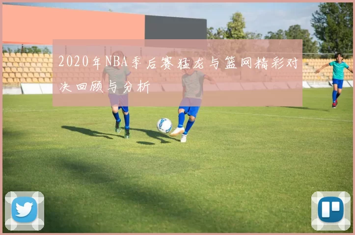2020年NBA季后赛猛龙与篮网精彩对决回顾与分析
