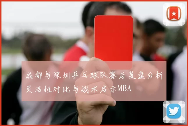 成都与深圳乒乓球队赛后复盘分析灵活性对比与战术启示MBA