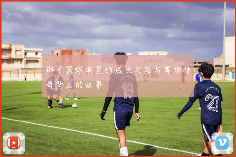 辫子篮球明星的成长之路与赛场传奇背后的故事