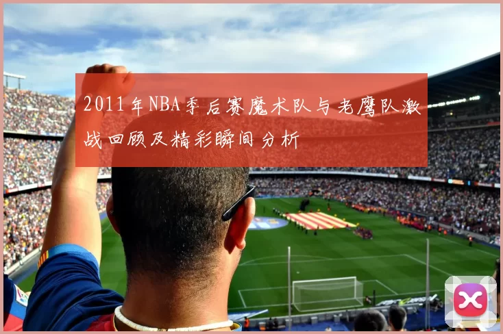 2011年NBA季后赛魔术队与老鹰队激战回顾及精彩瞬间分析