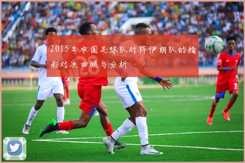 2015年中国足球队对阵伊朗队的精彩对决回顾与分析