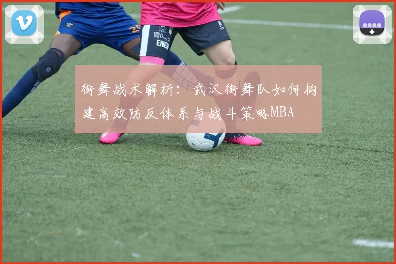 街舞战术解析：武汉街舞队如何构建高效防反体系与战斗策略MBA