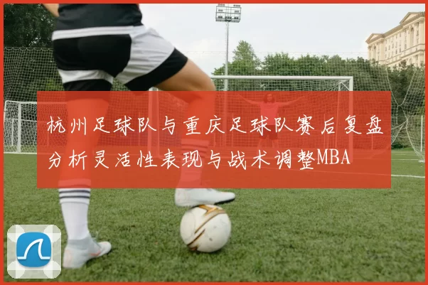 杭州足球队与重庆足球队赛后复盘分析灵活性表现与战术调整MBA