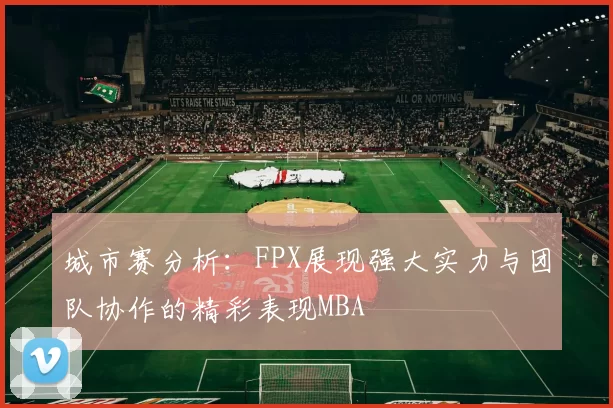 城市赛分析：FPX展现强大实力与团队协作的精彩表现MBA