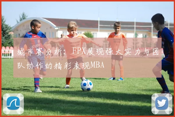 城市赛分析：FPX展现强大实力与团队协作的精彩表现MBA