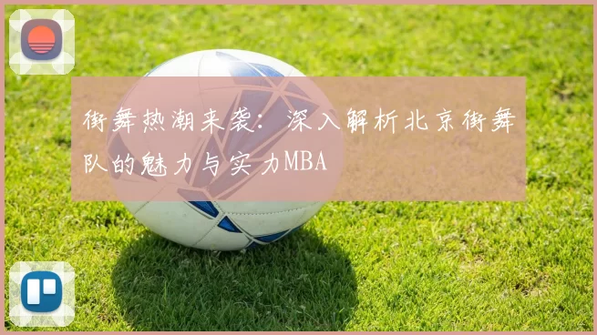 街舞热潮来袭：深入解析北京街舞队的魅力与实力MBA