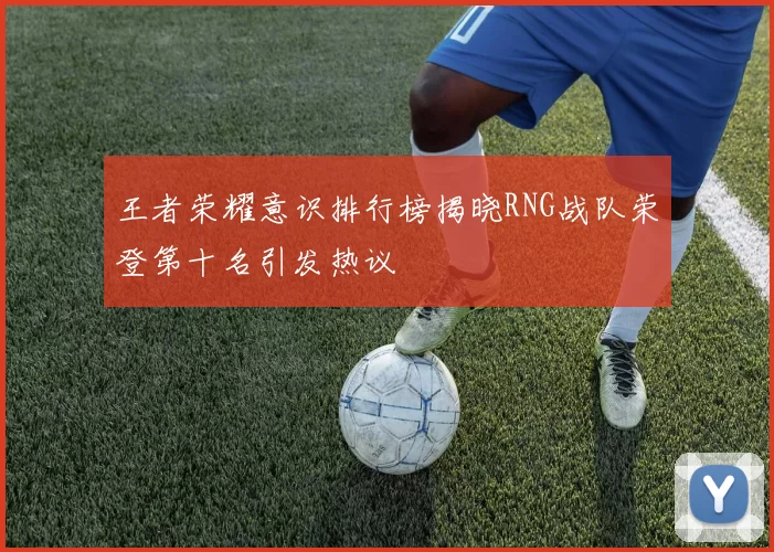王者荣耀意识排行榜揭晓RNG战队荣登第十名引发热议
