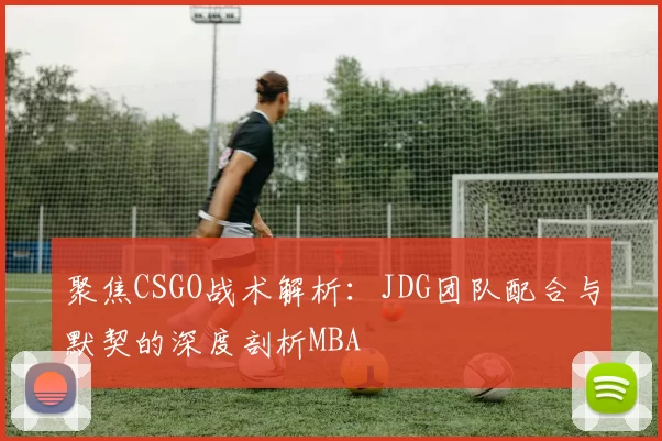 聚焦CSGO战术解析：JDG团队配合与默契的深度剖析MBA