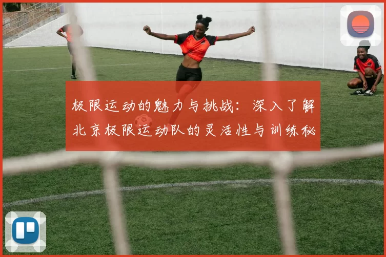 极限运动的魅力与挑战：深入了解北京极限运动队的灵活性与训练秘诀MBA