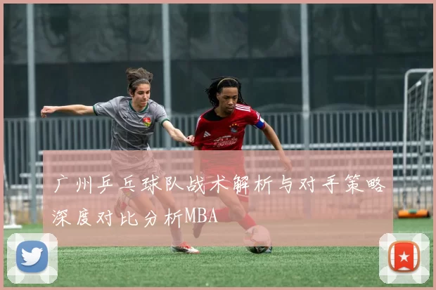 广州乒乓球队战术解析与对手策略深度对比分析MBA
