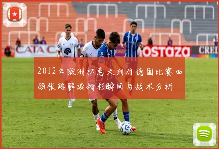 2012年欧洲杯意大利对德国比赛回顾张路解读精彩瞬间与战术分析