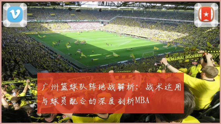 广州篮球队阵地战解析：战术运用与球员配合的深度剖析MBA