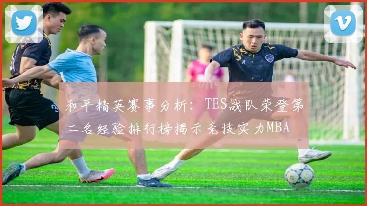 和平精英赛事分析：TES战队荣登第二名经验排行榜揭示竞技实力MBA