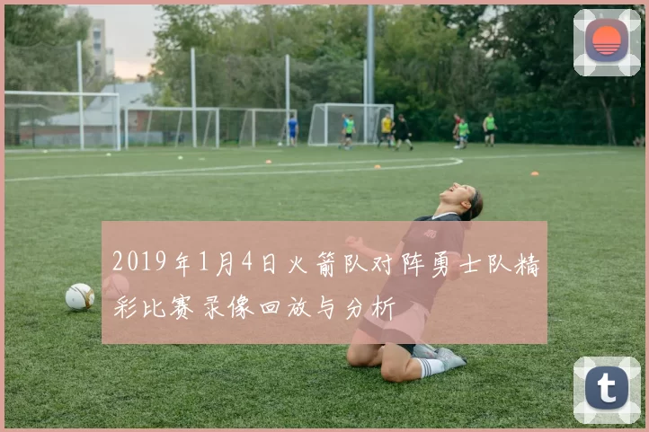 2019年1月4日火箭队对阵勇士队精彩比赛录像回放与分析