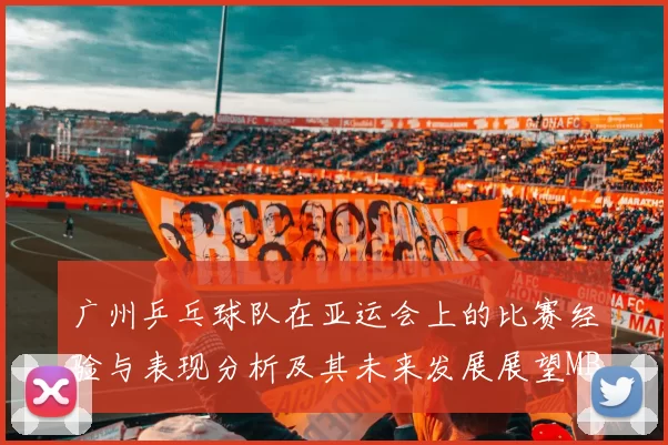 广州乒乓球队在亚运会上的比赛经验与表现分析及其未来发展展望MBA