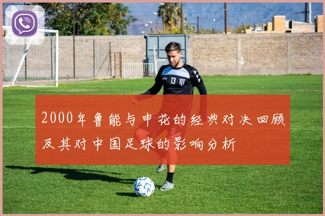 2000年鲁能与申花的经典对决回顾及其对中国足球的影响分析