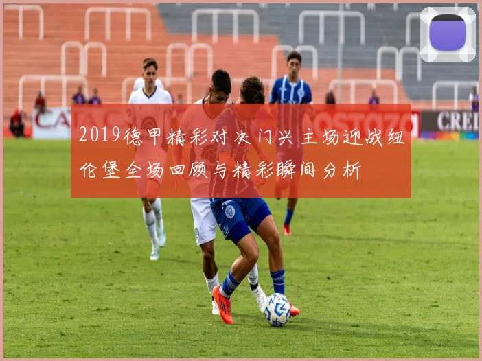 2019德甲精彩对决门兴主场迎战纽伦堡全场回顾与精彩瞬间分析