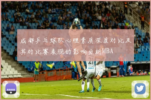 成都乒乓球队心理素质深度对比及其对比赛表现的影响分析MBA