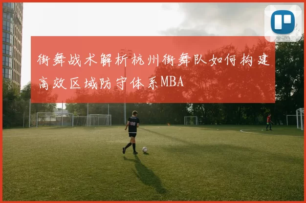 街舞战术解析杭州街舞队如何构建高效区域防守体系MBA